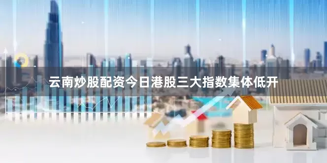 云南炒股配资　　今日港股三大指数集体低开