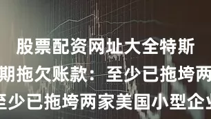股票配资网址大全特斯拉被曝长期拖欠账款：至少已拖垮两家美国小型企业