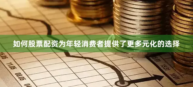 如何股票配资为年轻消费者提供了更多元化的选择