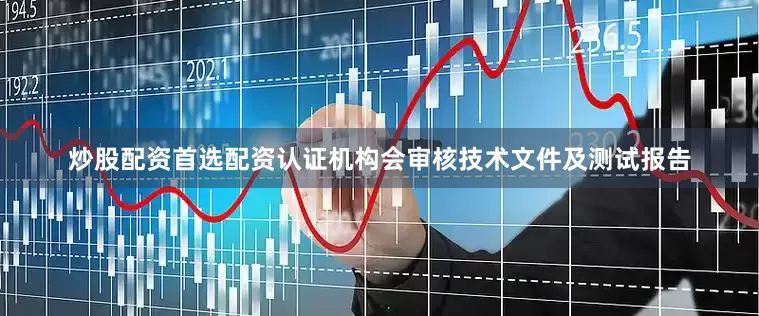 炒股配资首选配资认证机构会审核技术文件及测试报告