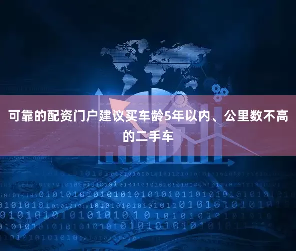 可靠的配资门户建议买车龄5年以内、公里数不高的二手车