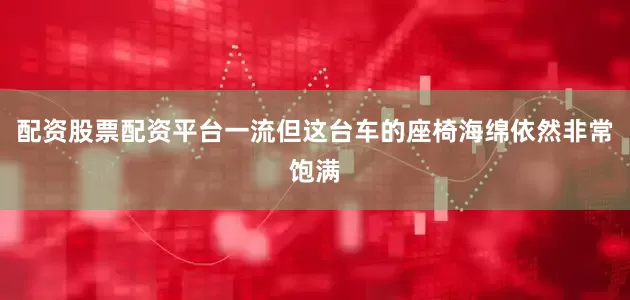 配资股票配资平台一流但这台车的座椅海绵依然非常饱满