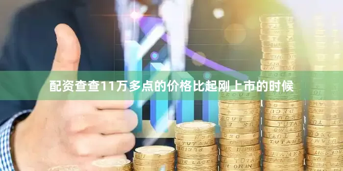 配资查查11万多点的价格比起刚上市的时候