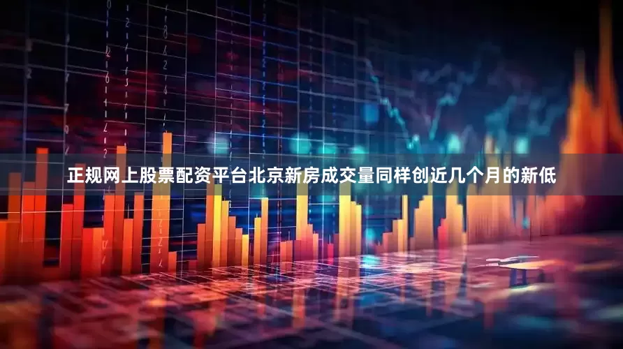 正规网上股票配资平台北京新房成交量同样创近几个月的新低