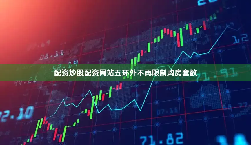 配资炒股配资网站五环外不再限制购房套数