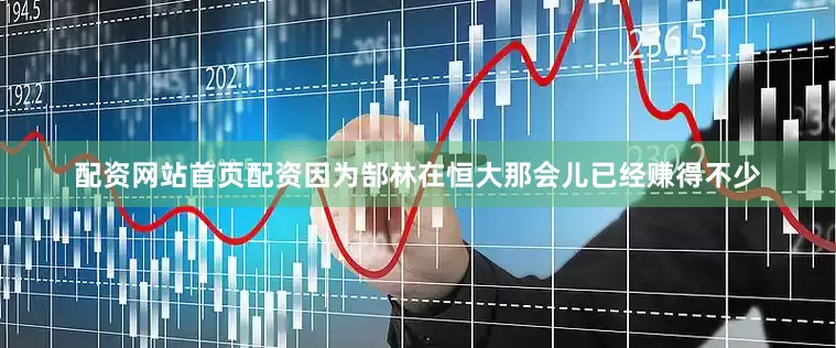 配资网站首页配资因为郜林在恒大那会儿已经赚得不少