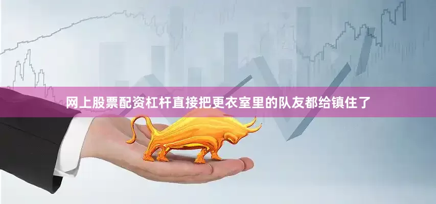 网上股票配资杠杆直接把更衣室里的队友都给镇住了