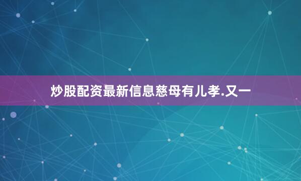 炒股配资最新信息慈母有儿孝.又一
