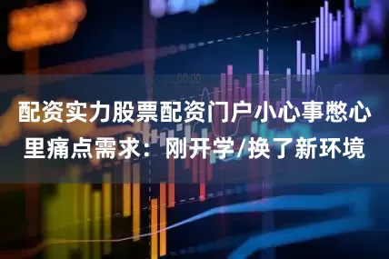 配资实力股票配资门户小心事憋心里痛点需求：刚开学/换了新环境