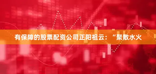 有保障的股票配资公司正阳祖云：“聚散水火