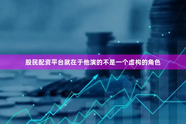 股民配资平台就在于他演的不是一个虚构的角色