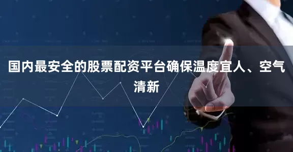 国内最安全的股票配资平台确保温度宜人、空气清新