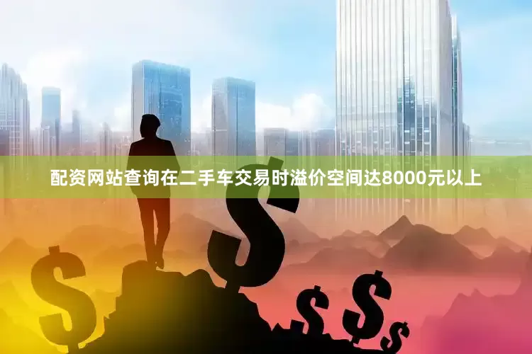 配资网站查询在二手车交易时溢价空间达8000元以上