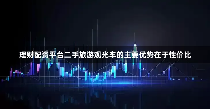 理财配资平台二手旅游观光车的主要优势在于性价比
