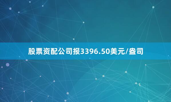 股票资配公司报3396.50美元/盎司