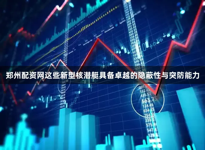 郑州配资网这些新型核潜艇具备卓越的隐蔽性与突防能力