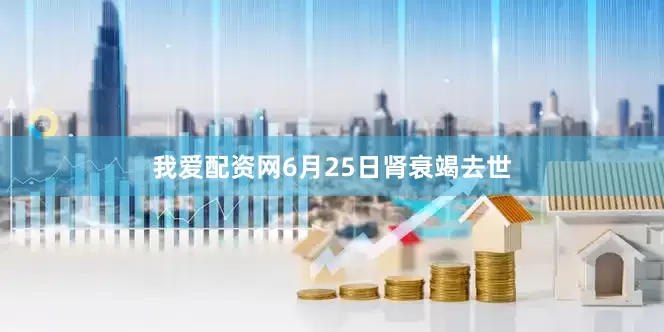 我爱配资网6月25日肾衰竭去世
