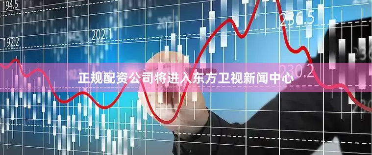 正规配资公司将进入东方卫视新闻中心
