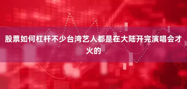 股票如何杠杆不少台湾艺人都是在大陆开完演唱会才火的
