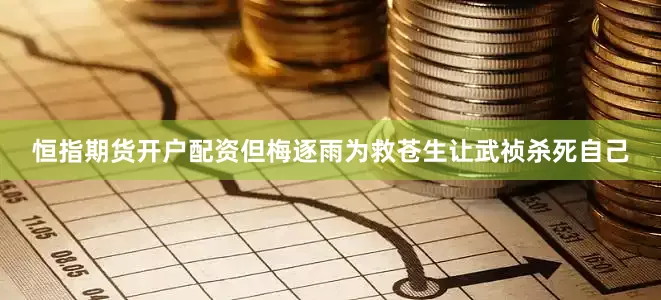 恒指期货开户配资但梅逐雨为救苍生让武祯杀死自己