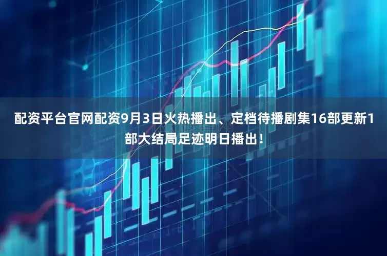 配资平台官网配资9月3日火热播出、定档待播剧集16部更新1部大结局足迹明日播出！