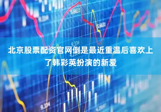 北京股票配资官网倒是最近重温后喜欢上了韩彩英扮演的新爱