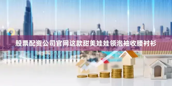 股票配资公司官网这款甜美娃娃领泡袖收腰衬衫