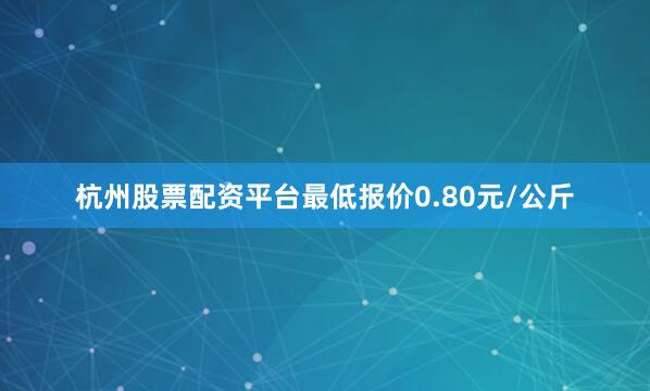 杭州股票配资平台最低报价0.80元/公斤