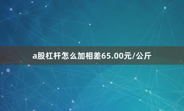 a股杠杆怎么加相差65.00元/公斤