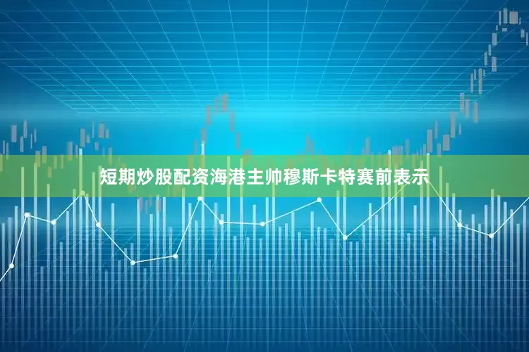 短期炒股配资海港主帅穆斯卡特赛前表示
