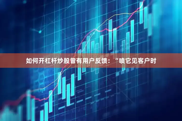如何开杠杆炒股曾有用户反馈：“喷它见客户时