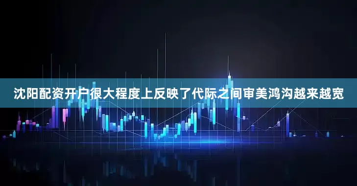 沈阳配资开户很大程度上反映了代际之间审美鸿沟越来越宽