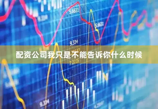 配资公司我只是不能告诉你什么时候