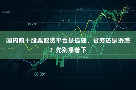 国内前十股票配资平台是孤独、贫穷还是诱惑？先别急着下