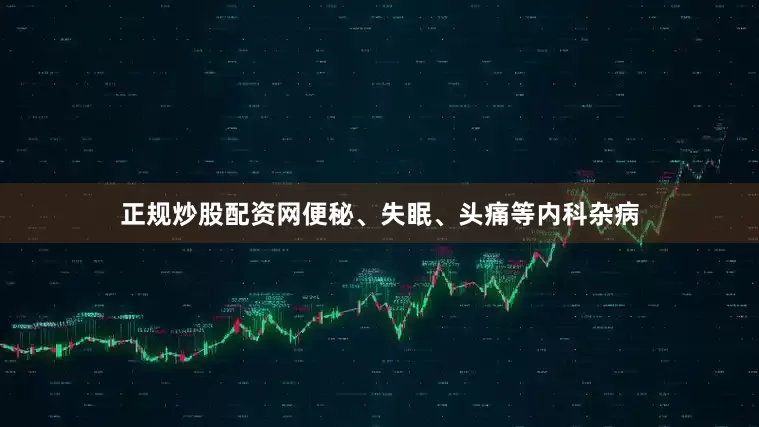 正规炒股配资网便秘、失眠、头痛等内科杂病