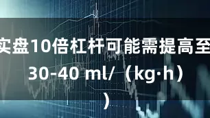 实盘10倍杠杆可能需提高至 30-40 ml/（kg·h）