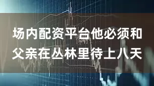 场内配资平台他必须和父亲在丛林里待上八天